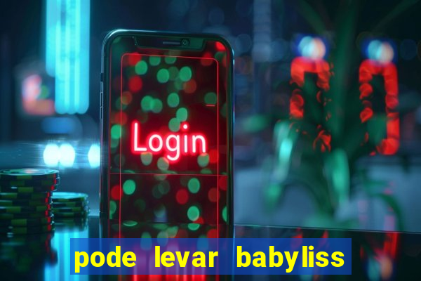 pode levar babyliss no cruzeiro