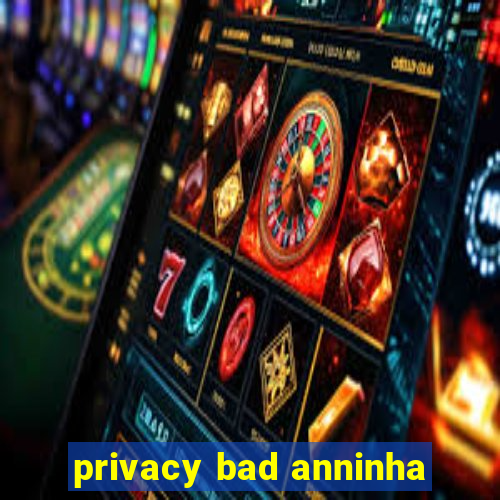 privacy bad anninha