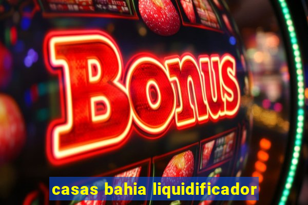 casas bahia liquidificador