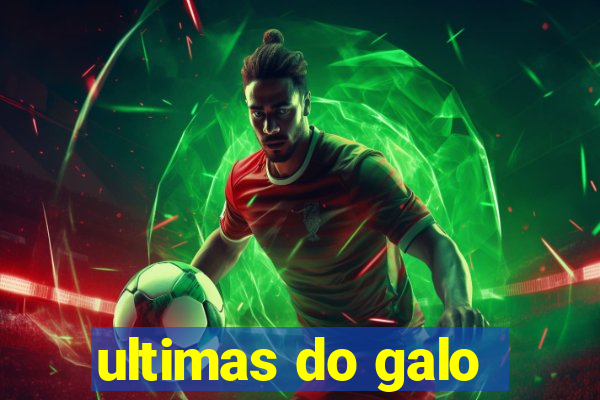 ultimas do galo