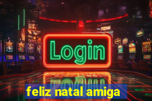 feliz natal amiga