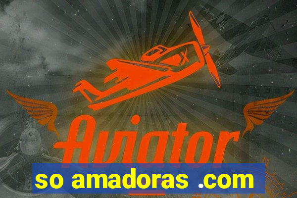so amadoras .com