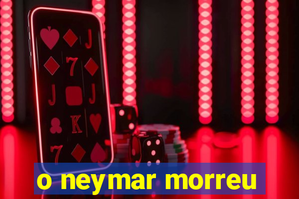 o neymar morreu