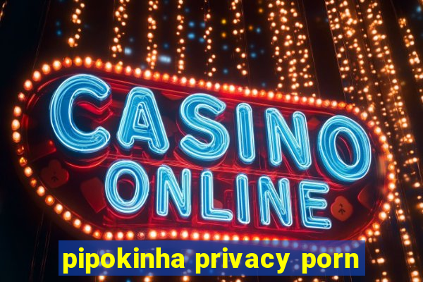 pipokinha privacy porn