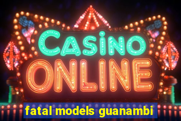 fatal models guanambi