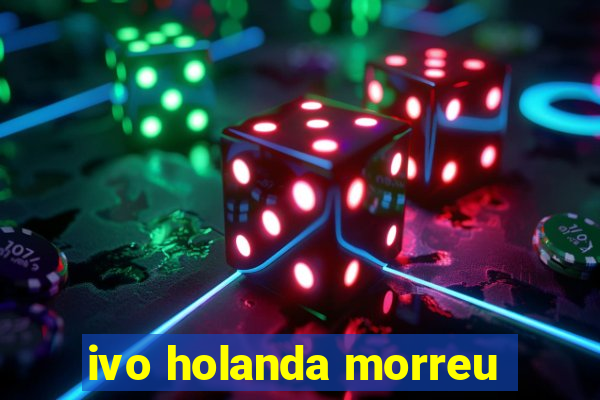 ivo holanda morreu
