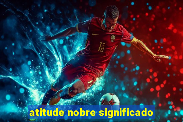 atitude nobre significado